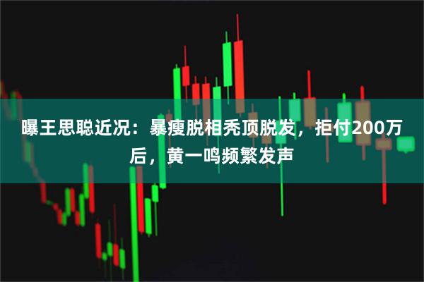 曝王思聪近况：暴瘦脱相秃顶脱发，拒付200万后，黄一鸣频繁发声
