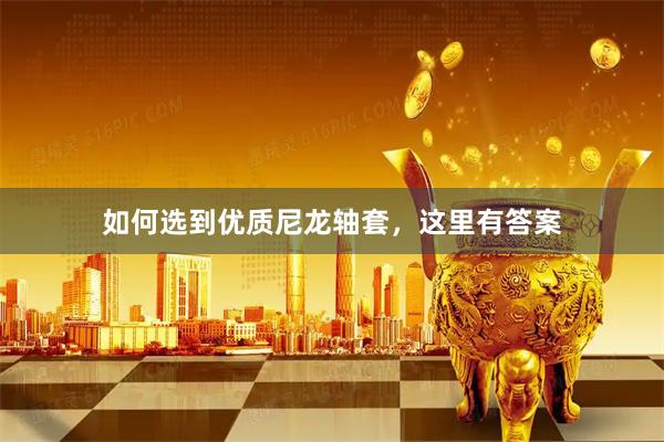 如何选到优质尼龙轴套，这里有答案
