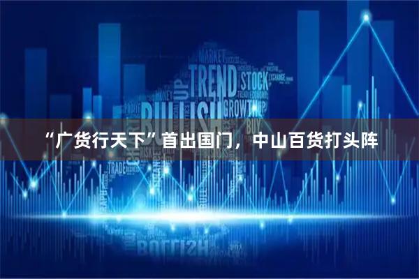 “广货行天下”首出国门，中山百货打头阵