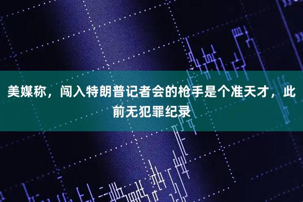 美媒称，闯入特朗普记者会的枪手是个准天才，此前无犯罪纪录