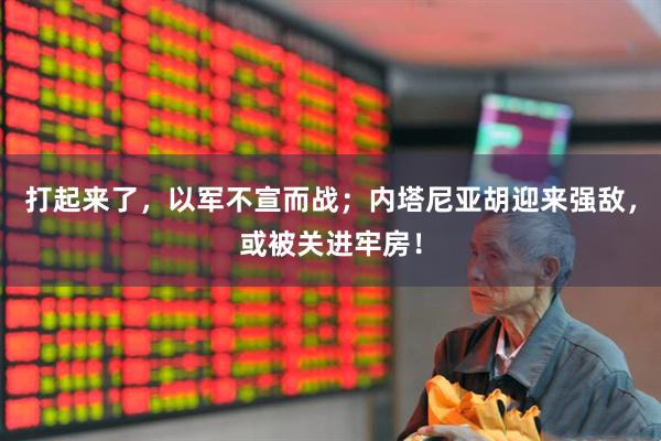打起来了，以军不宣而战；内塔尼亚胡迎来强敌，或被关进牢房！
