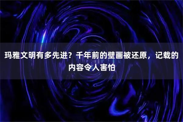 玛雅文明有多先进？千年前的壁画被还原，记载的内容令人害怕