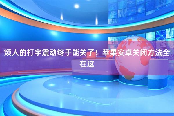 烦人的打字震动终于能关了！苹果安卓关闭方法全在这