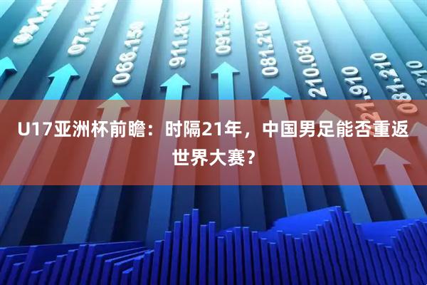 U17亚洲杯前瞻：时隔21年，中国男足能否重返世界大赛？