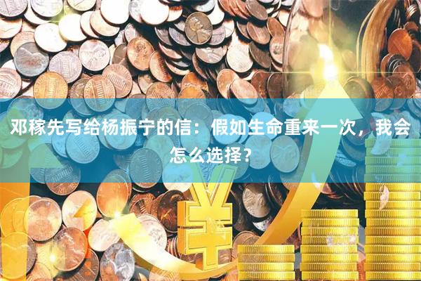 邓稼先写给杨振宁的信：假如生命重来一次，我会怎么选择？