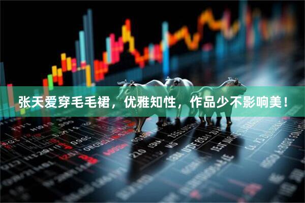 张天爱穿毛毛裙，优雅知性，作品少不影响美！
