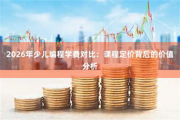 2026年少儿编程学费对比：课程定价背后的价值分析