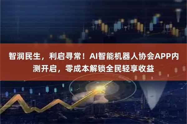 智润民生，利启寻常！AI智能机器人协会APP内测开启，零成本解锁全民轻享收益
