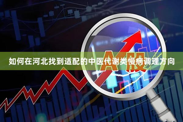 如何在河北找到适配的中医代谢类慢病调理方向