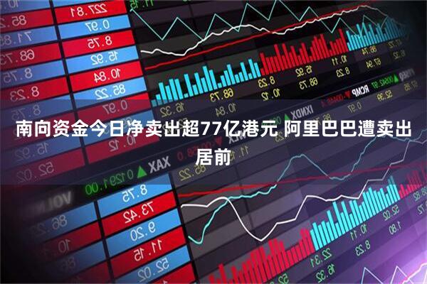 南向资金今日净卖出超77亿港元 阿里巴巴遭卖出居前