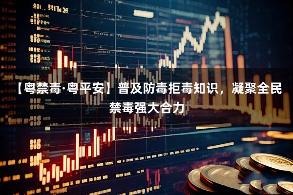 【粤禁毒·粤平安】普及防毒拒毒知识,凝聚全民禁毒强大合力