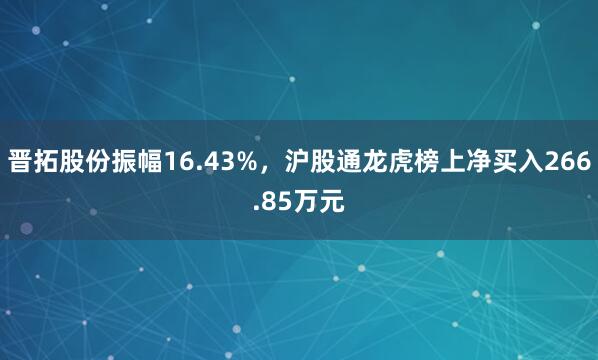 晋拓股份振幅16.43%，沪股通龙虎榜上净买入266.85万元