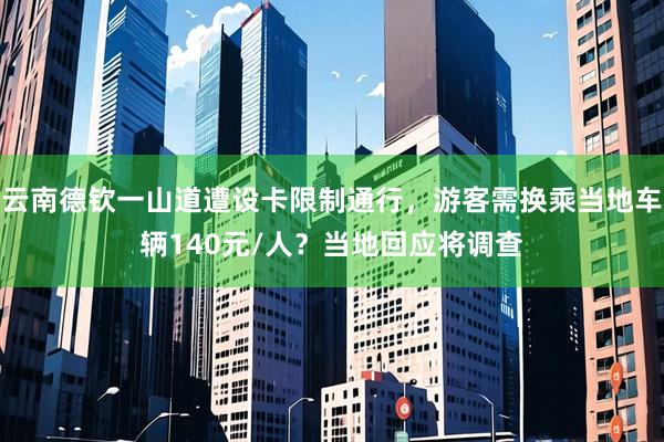 云南德钦一山道遭设卡限制通行，游客需换乘当地车辆140元/人？当地回应将调查