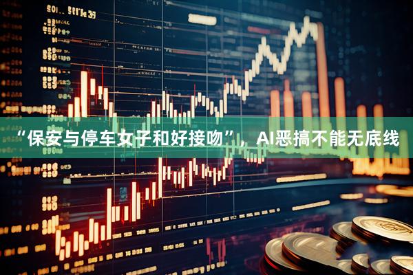 “保安与停车女子和好接吻”，AI恶搞不能无底线