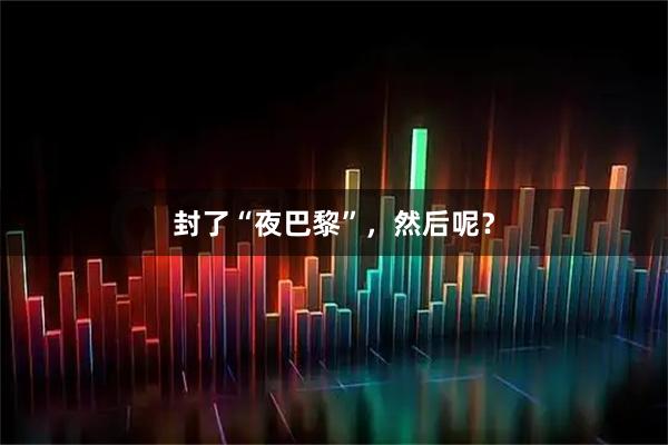 封了“夜巴黎”，然后呢？