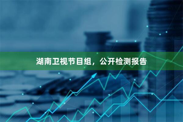 湖南卫视节目组，公开检测报告