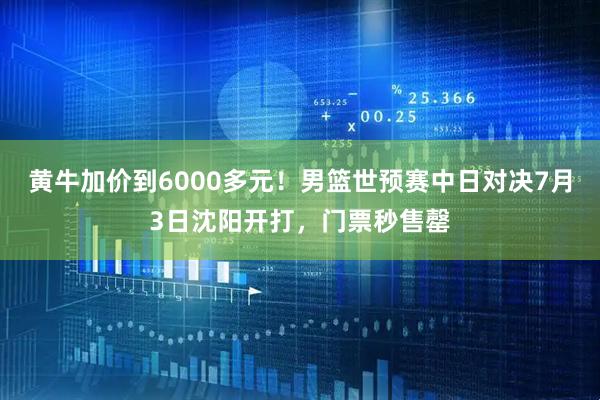 黄牛加价到6000多元！男篮世预赛中日对决7月3日沈阳开打，门票秒售罄
