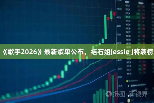 《歌手2026》最新歌单公布，结石姐Jessie J将袭榜