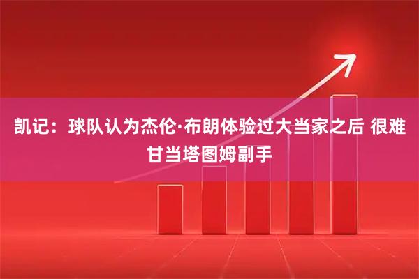 凯记：球队认为杰伦·布朗体验过大当家之后 很难甘当塔图姆副手