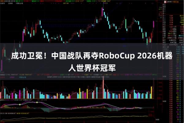成功卫冕!中国战队再夺RoboCup 2026机器人世界杯冠军