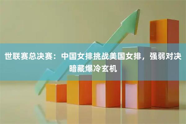 世联赛总决赛：中国女排挑战美国女排，强弱对决暗藏爆冷玄机