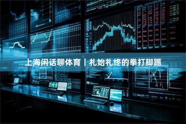 上海闲话聊体育｜礼始礼终的拳打脚踢