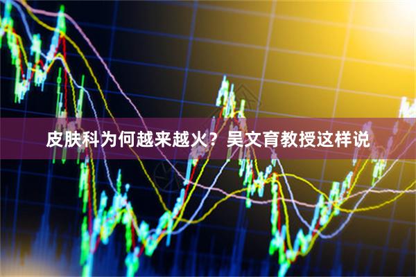 皮肤科为何越来越火？吴文育教授这样说