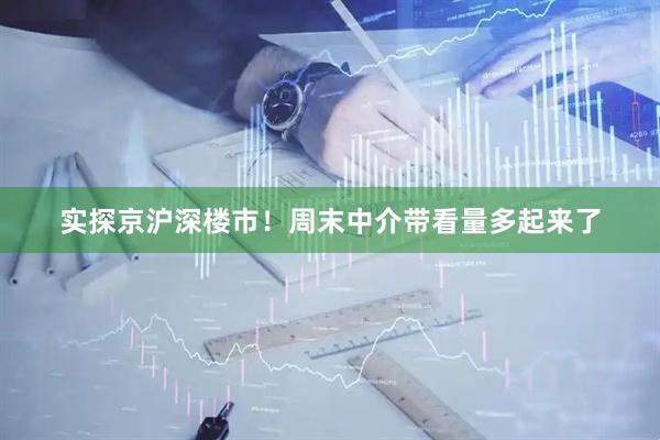 实探京沪深楼市！周末中介带看量多起来了