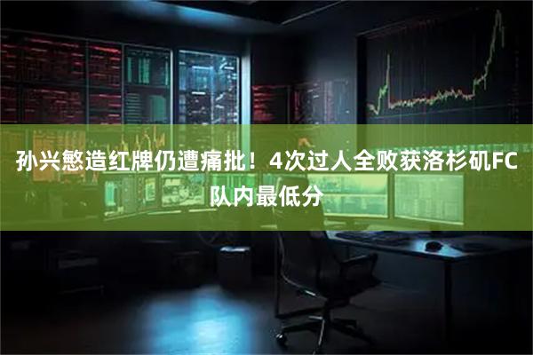 孙兴慜造红牌仍遭痛批！4次过人全败获洛杉矶FC队内最低分