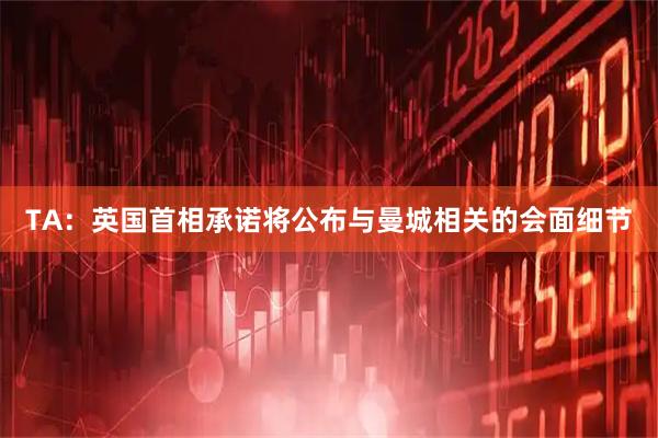 TA：英国首相承诺将公布与曼城相关的会面细节