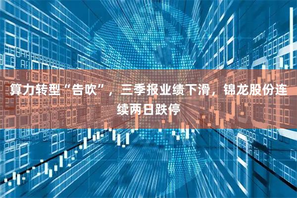 算力转型“告吹”,三季报业绩下滑,锦龙股份连续两日跌停